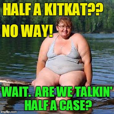 big woman, big heart | HALF A KITKAT?? WAIT.  ARE WE TALKIN' HALF A CASE? NO WAY! | image tagged in big woman big heart | made w/ Imgflip meme maker