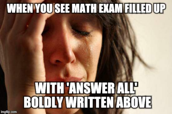 First World Problems Meme |  WHEN YOU SEE MATH EXAM FILLED UP; WITH 'ANSWER ALL' BOLDLY WRITTEN ABOVE | image tagged in memes,first world problems | made w/ Imgflip meme maker