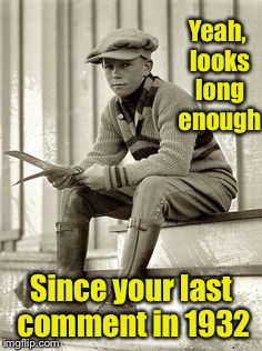 Yeah, looks long enough Since your last comment in 1932 | made w/ Imgflip meme maker
