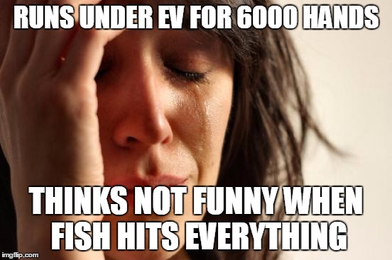 First World Problems Meme | RUNS UNDER EV FOR 6000 HANDS; THINKS NOT FUNNY WHEN FISH HITS EVERYTHING | image tagged in memes,first world problems | made w/ Imgflip meme maker