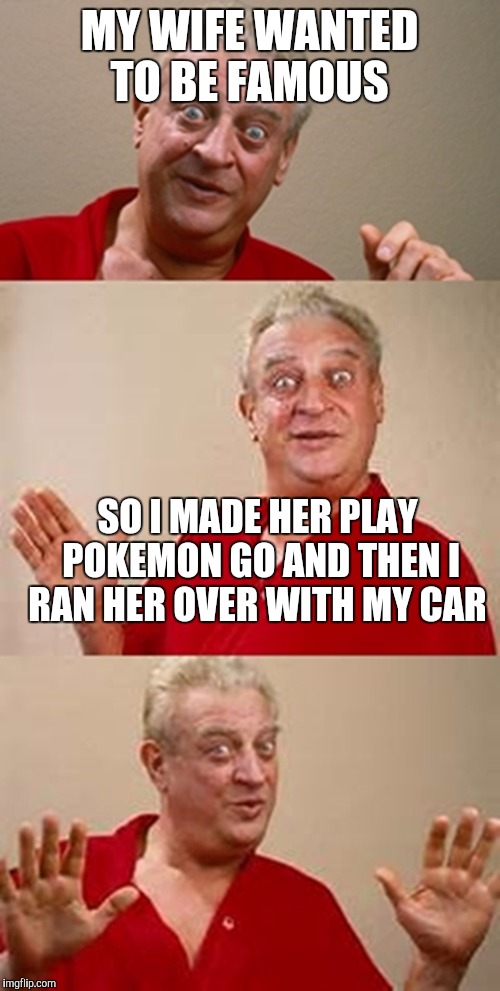 bad pun Dangerfield  | MY WIFE WANTED TO BE FAMOUS; SO I MADE HER PLAY POKEMON GO AND THEN I RAN HER OVER WITH MY CAR | image tagged in bad pun dangerfield | made w/ Imgflip meme maker