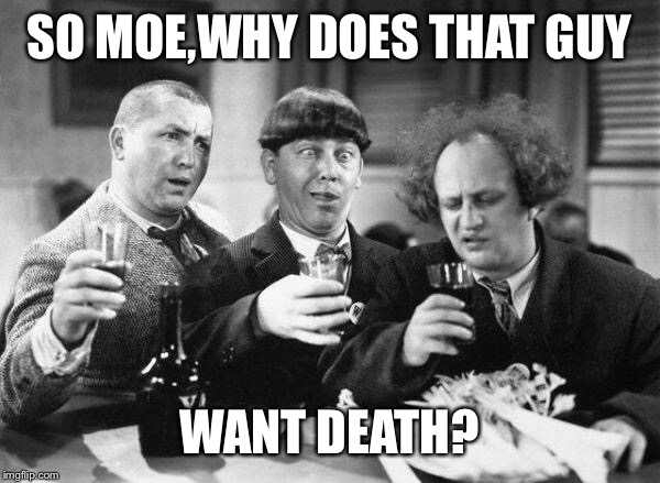 SO MOE,WHY DOES THAT GUY WANT DEATH? | made w/ Imgflip meme maker