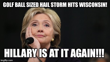 Let's Blame Hillary | GOLF BALL SIZED HAIL STORM HITS WISCONSIN! HILLARY IS AT IT AGAIN!!! | image tagged in let's blame hillary | made w/ Imgflip meme maker
