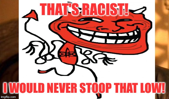 THAT'S RACIST! I WOULD NEVER STOOP THAT LOW! | made w/ Imgflip meme maker