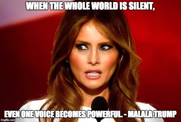 My name is Malania, er... I mean Malala. | WHEN THE WHOLE WORLD IS SILENT, EVEN ONE VOICE BECOMES POWERFUL. - MALALA TRUMP | image tagged in melania trump,malala trump,malala | made w/ Imgflip meme maker
