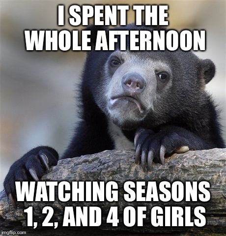 Confession Bear | I SPENT THE WHOLE AFTERNOON; WATCHING SEASONS 1, 2, AND 4 OF GIRLS | image tagged in memes,confession bear | made w/ Imgflip meme maker