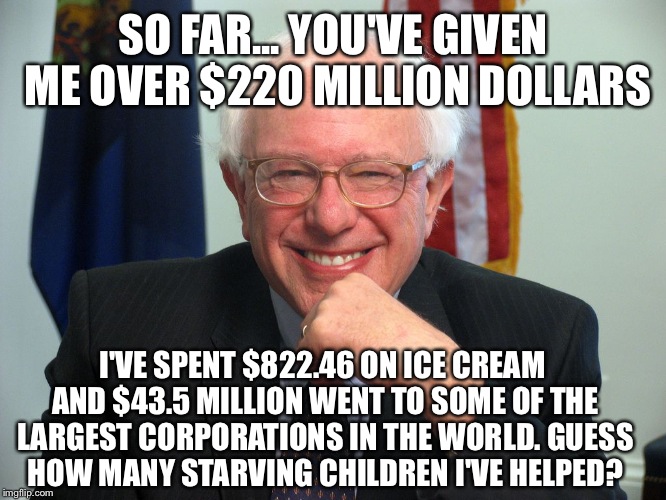 Vote Bernie Sanders | SO FAR... YOU'VE GIVEN ME OVER $220 MILLION DOLLARS; I'VE SPENT $822.46 ON ICE CREAM AND $43.5 MILLION WENT TO SOME OF THE LARGEST CORPORATIONS IN THE WORLD. GUESS HOW MANY STARVING CHILDREN I'VE HELPED? | image tagged in vote bernie sanders | made w/ Imgflip meme maker