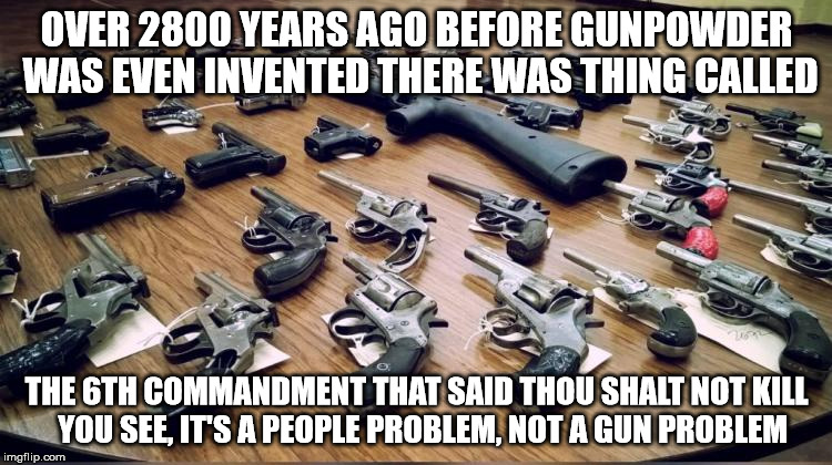 People Problem | OVER 2800 YEARS AGO BEFORE GUNPOWDER WAS EVEN INVENTED THERE WAS THING CALLED; THE 6TH COMMANDMENT THAT SAID THOU SHALT NOT KILL  YOU SEE, IT'S A PEOPLE PROBLEM, NOT A GUN PROBLEM | image tagged in guns,gun rights,religion,religious,freedom,nra | made w/ Imgflip meme maker