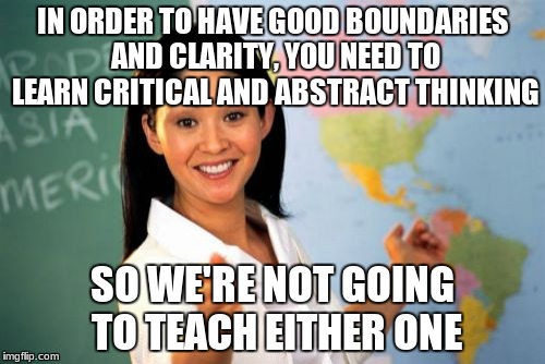 Unhelpful High School Teacher | IN ORDER TO HAVE GOOD BOUNDARIES AND CLARITY, YOU NEED TO LEARN CRITICAL AND ABSTRACT THINKING; SO WE'RE NOT GOING TO TEACH EITHER ONE | image tagged in memes,unhelpful high school teacher | made w/ Imgflip meme maker