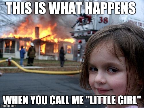 Disaster Girl | THIS IS WHAT HAPPENS; WHEN YOU CALL ME "LITTLE GIRL" | image tagged in memes,disaster girl | made w/ Imgflip meme maker