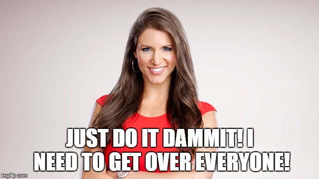 JUST DO IT DAMMIT! I NEED TO GET OVER EVERYONE! | made w/ Imgflip meme maker