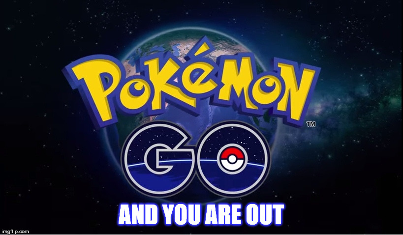 pokemon go | AND YOU ARE OUT | image tagged in pokemon go | made w/ Imgflip meme maker
