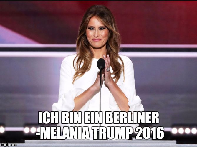 Melania trump meme | ICH BIN EIN BERLINER -MELANIA TRUMP 2016 | image tagged in melania trump meme | made w/ Imgflip meme maker