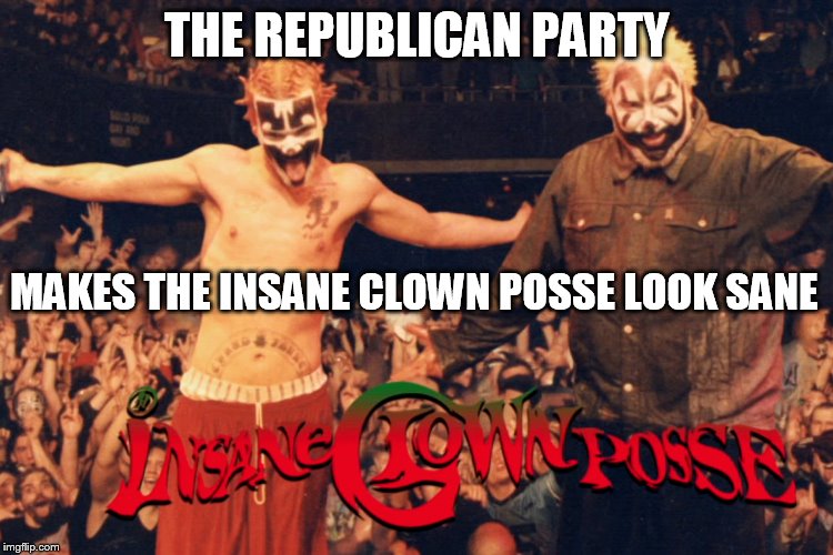 Insane Clown Posse | THE REPUBLICAN PARTY; MAKES THE INSANE CLOWN POSSE LOOK SANE | image tagged in republican party | made w/ Imgflip meme maker