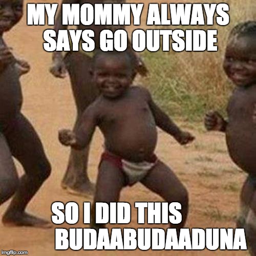 Third World Success Kid | MY MOMMY ALWAYS SAYS GO OUTSIDE; SO I DID THIS

             BUDAABUDAADUNA | image tagged in memes,third world success kid | made w/ Imgflip meme maker