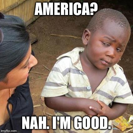 Third World Skeptical Kid | AMERICA? NAH. I'M GOOD. | image tagged in memes,third world skeptical kid | made w/ Imgflip meme maker