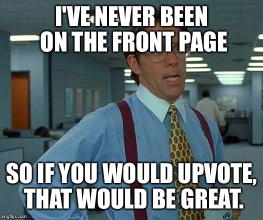 All memers have been there. | I'VE NEVER BEEN ON THE FRONT PAGE; SO IF YOU WOULD UPVOTE, THAT WOULD BE GREAT. | image tagged in memes,that would be great,funny,funny memes | made w/ Imgflip meme maker