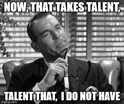 NOW, THAT TAKES TALENT, TALENT THAT,  I DO NOT HAVE | made w/ Imgflip meme maker