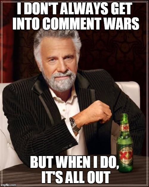 The Most Interesting Man In The World | I DON'T ALWAYS GET INTO COMMENT WARS; BUT WHEN I DO, IT'S ALL OUT | image tagged in memes,the most interesting man in the world | made w/ Imgflip meme maker
