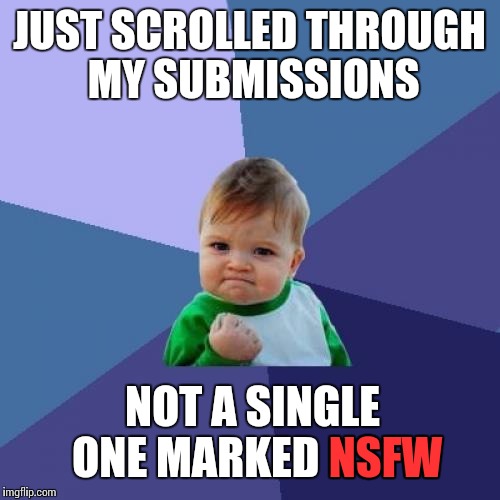 Also they're not in the order I created them in. What's up with that? | JUST SCROLLED THROUGH MY SUBMISSIONS; NOT A SINGLE ONE MARKED NSFW; NSFW | image tagged in memes,success kid | made w/ Imgflip meme maker
