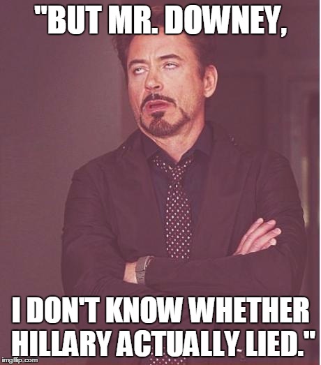 Face You Make Robert Downey Jr | "BUT MR. DOWNEY, I DON'T KNOW WHETHER HILLARY ACTUALLY LIED." | image tagged in memes,face you make robert downey jr | made w/ Imgflip meme maker