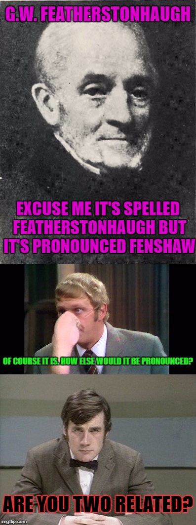 fenshaw is really how his name was supposedly pronounced | G.W. FEATHERSTONHAUGH; EXCUSE ME IT'S SPELLED FEATHERSTONHAUGH BUT IT'S PRONOUNCED FENSHAW; OF COURSE IT IS. HOW ELSE WOULD IT BE PRONOUNCED? ARE YOU TWO RELATED? | image tagged in meme,spelling vs pronounciation,you are very silly and i'm not going to interview you | made w/ Imgflip meme maker