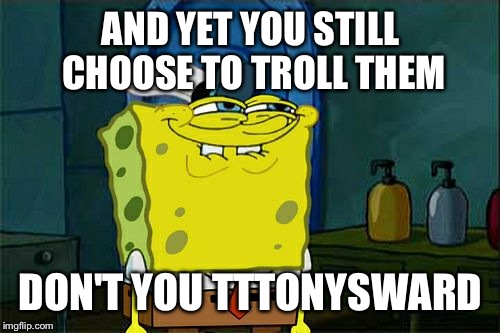 Don't You Squidward Meme | AND YET YOU STILL CHOOSE TO TROLL THEM DON'T YOU TTTONYSWARD | image tagged in memes,dont you squidward | made w/ Imgflip meme maker