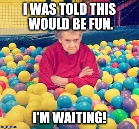 Granny balls | I WAS TOLD THIS WOULD BE FUN. I'M WAITING! | image tagged in granny balls | made w/ Imgflip meme maker