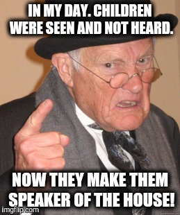 Back In My Day Meme | IN MY DAY. CHILDREN WERE SEEN AND NOT HEARD. NOW THEY MAKE THEM SPEAKER OF THE HOUSE! | image tagged in memes,back in my day | made w/ Imgflip meme maker