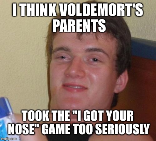 10 Guy | I THINK VOLDEMORT'S PARENTS; TOOK THE "I GOT YOUR NOSE" GAME TOO SERIOUSLY | image tagged in memes,10 guy | made w/ Imgflip meme maker