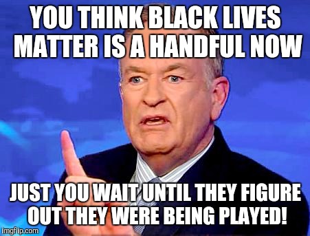 Bill O'Reilly | YOU THINK BLACK LIVES MATTER IS A HANDFUL NOW; JUST YOU WAIT UNTIL THEY FIGURE OUT THEY WERE BEING PLAYED! | image tagged in bill o'reilly | made w/ Imgflip meme maker
