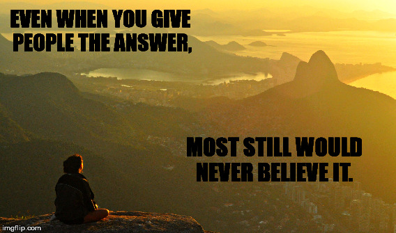 EVEN WHEN YOU GIVE PEOPLE THE ANSWER, MOST STILL WOULD NEVER BELIEVE IT. | image tagged in enlightenment | made w/ Imgflip meme maker