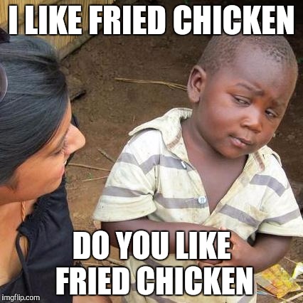 Third World Skeptical Kid | I LIKE FRIED CHICKEN; DO YOU LIKE FRIED CHICKEN | image tagged in memes,third world skeptical kid | made w/ Imgflip meme maker