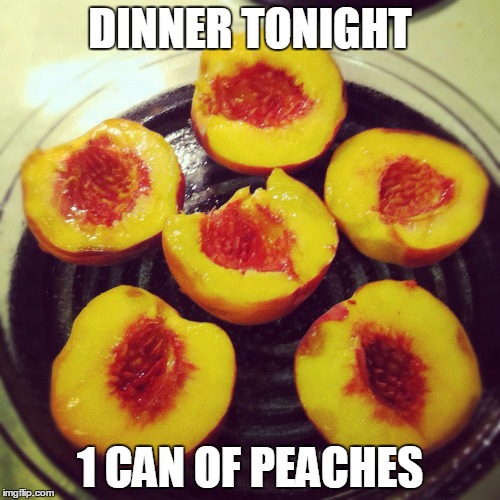 DINNER TONIGHT; 1 CAN OF PEACHES | image tagged in peaches | made w/ Imgflip meme maker