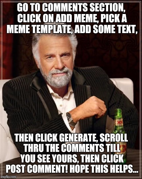 The Most Interesting Man In The World Meme | GO TO COMMENTS SECTION, CLICK ON ADD MEME, PICK A MEME TEMPLATE, ADD SOME TEXT, THEN CLICK GENERATE, SCROLL THRU THE COMMENTS TILL YOU SEE Y | image tagged in memes,the most interesting man in the world | made w/ Imgflip meme maker