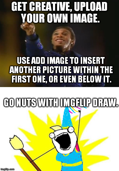 GET CREATIVE, UPLOAD YOUR OWN IMAGE. USE ADD IMAGE TO INSERT ANOTHER PICTURE WITHIN THE FIRST ONE, OR EVEN BELOW IT. GO NUTS WITH IMGFLIP DR | made w/ Imgflip meme maker