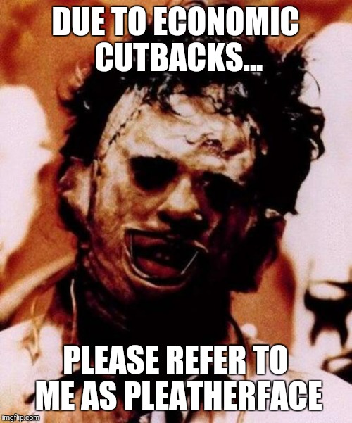Leatherface | DUE TO ECONOMIC CUTBACKS... PLEASE REFER TO ME AS PLEATHERFACE | image tagged in leatherface | made w/ Imgflip meme maker