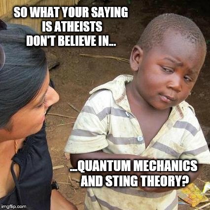 They don't believe in things they can't see; right? | SO WHAT YOUR SAYING IS ATHEISTS DON'T BELIEVE IN... ...QUANTUM MECHANICS AND STING THEORY? | image tagged in memes,third world skeptical kid,funny,atheists,physics,and i'm like | made w/ Imgflip meme maker