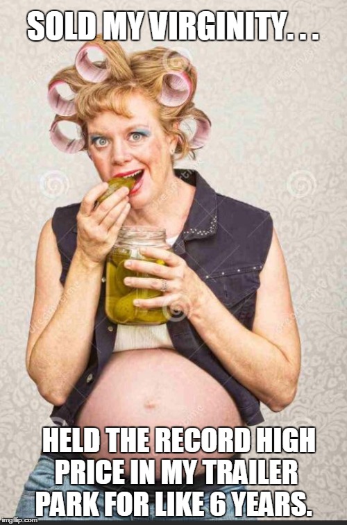 Hillbilly Wife | SOLD MY VIRGINITY. . . HELD THE RECORD HIGH PRICE IN MY TRAILER PARK FOR LIKE 6 YEARS. | image tagged in hillbilly wife | made w/ Imgflip meme maker