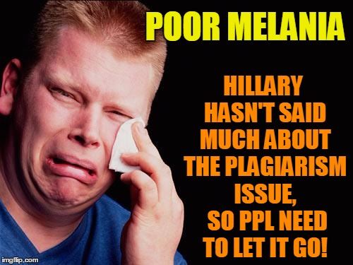 cry | POOR MELANIA HILLARY HASN'T SAID MUCH ABOUT THE PLAGIARISM ISSUE,  SO PPL NEED TO LET IT GO! | image tagged in cry | made w/ Imgflip meme maker