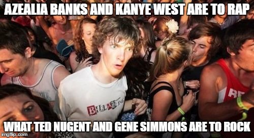 yeah, they're all douchebags | AZEALIA BANKS AND KANYE WEST ARE TO RAP; WHAT TED NUGENT AND GENE SIMMONS ARE TO ROCK | image tagged in memes,sudden clarity clarence | made w/ Imgflip meme maker