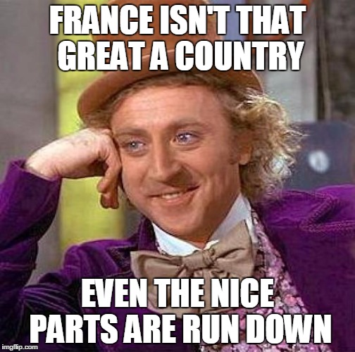 Creepy Condescending Wonka Meme | FRANCE ISN'T THAT GREAT A COUNTRY; EVEN THE NICE PARTS ARE RUN DOWN | image tagged in memes,creepy condescending wonka | made w/ Imgflip meme maker