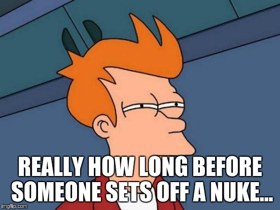 Futurama Fry | REALLY HOW LONG BEFORE SOMEONE SETS OFF A NUKE... | image tagged in memes,futurama fry | made w/ Imgflip meme maker