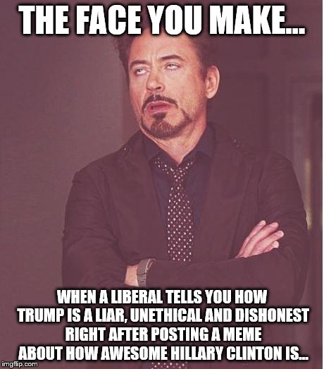 Face You Make Robert Downey Jr Meme | THE FACE YOU MAKE... WHEN A LIBERAL TELLS YOU HOW TRUMP IS A LIAR, UNETHICAL AND DISHONEST RIGHT AFTER POSTING A MEME ABOUT HOW AWESOME HILLARY CLINTON IS... | image tagged in memes,face you make robert downey jr | made w/ Imgflip meme maker