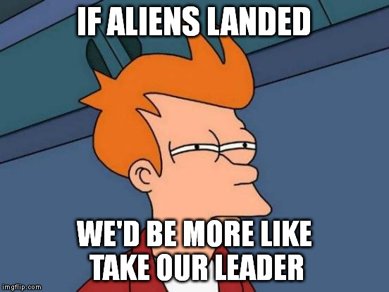 Futurama Fry Meme | IF ALIENS LANDED WE'D BE MORE LIKE TAKE OUR LEADER | image tagged in memes,futurama fry | made w/ Imgflip meme maker