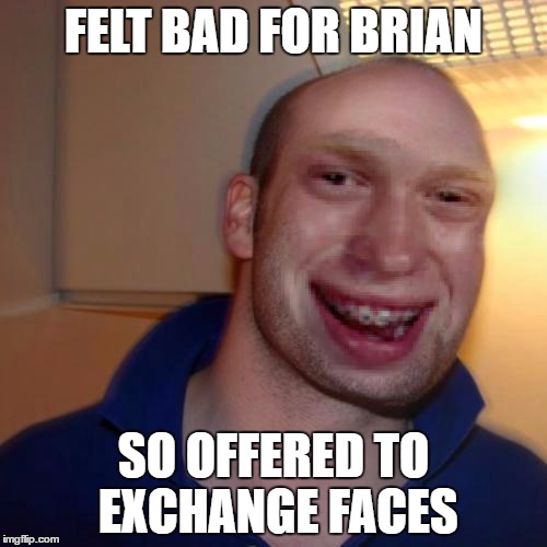 Good Guy Greg was a little too nice this time if ya ask me | FELT BAD FOR BRIAN; SO OFFERED TO EXCHANGE FACES | image tagged in bad luck good guy greg,memes | made w/ Imgflip meme maker