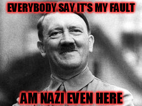 hitler | EVERYBODY SAY IT'S MY FAULT; AM NAZI EVEN HERE | image tagged in hitler | made w/ Imgflip meme maker