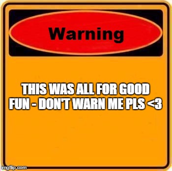 Warning Sign Meme | THIS WAS ALL FOR GOOD FUN - DON'T WARN ME PLS <3 | image tagged in memes,warning sign | made w/ Imgflip meme maker