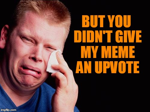 cry | BUT YOU DIDN'T GIVE MY MEME AN UPVOTE | image tagged in cry | made w/ Imgflip meme maker