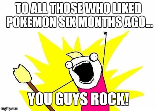 X All The Y Meme | TO ALL THOSE WHO LIKED POKEMON SIX MONTHS AGO... YOU GUYS ROCK! | image tagged in memes,x all the y | made w/ Imgflip meme maker